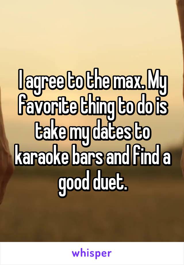 I agree to the max. My favorite thing to do is take my dates to karaoke bars and find a good duet.
