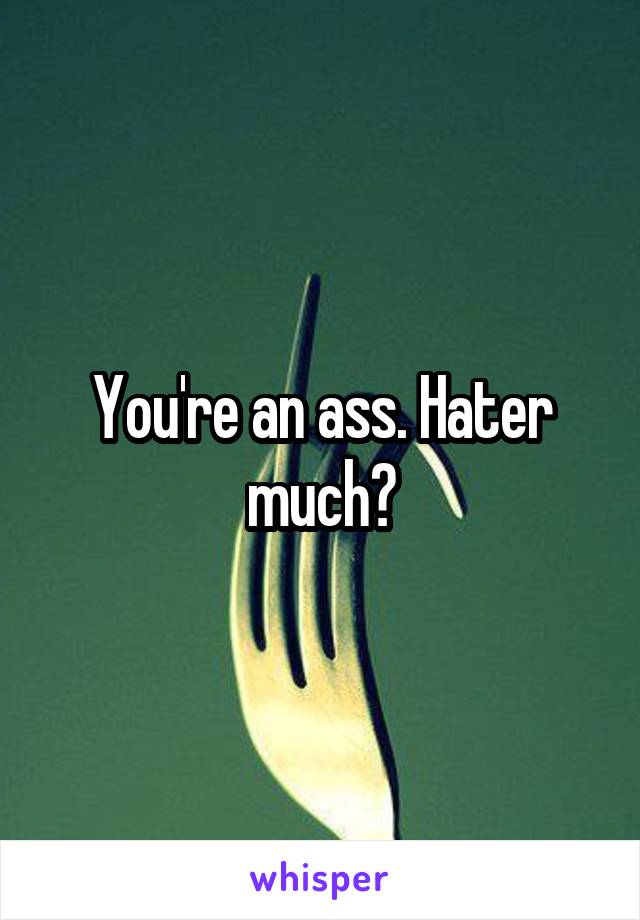 You're an ass. Hater much?