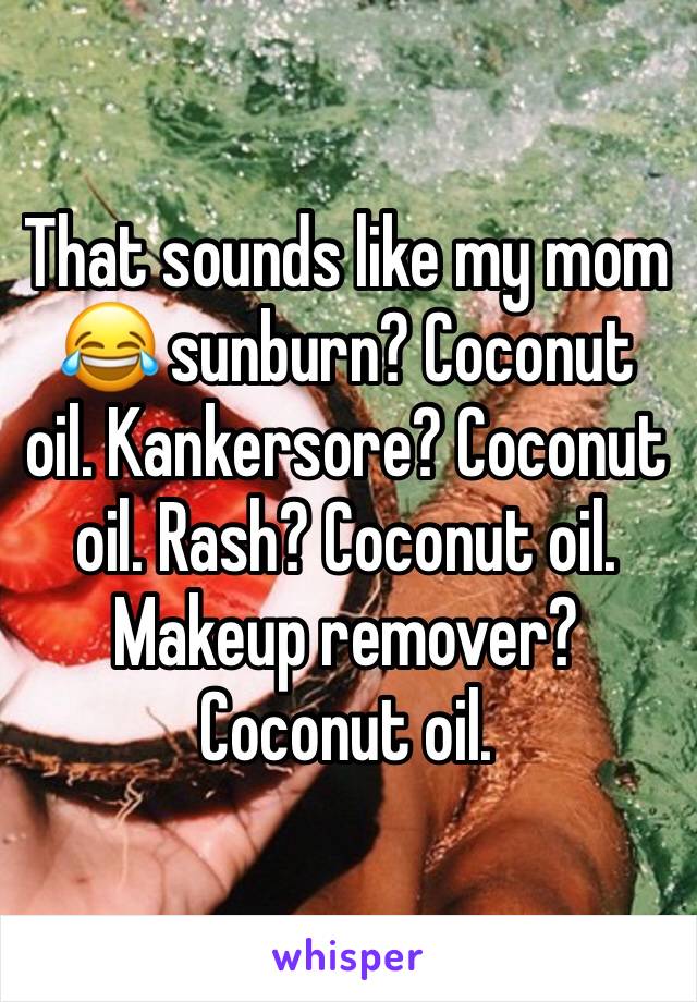 That sounds like my mom 😂 sunburn? Coconut oil. Kankersore? Coconut oil. Rash? Coconut oil. Makeup remover? Coconut oil. 