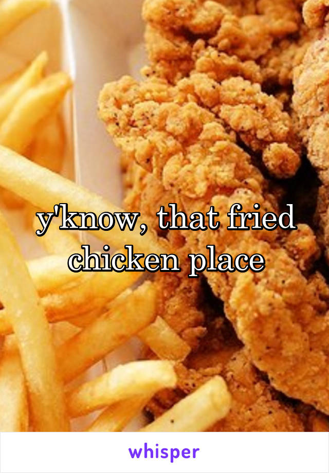 y'know, that fried chicken place