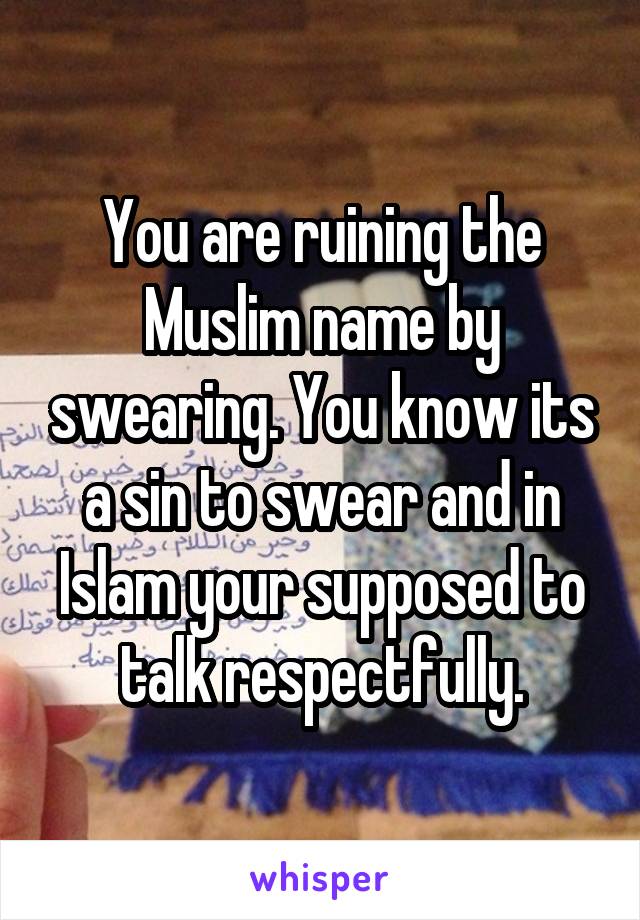 You are ruining the Muslim name by swearing. You know its a sin to swear and in Islam your supposed to talk respectfully.