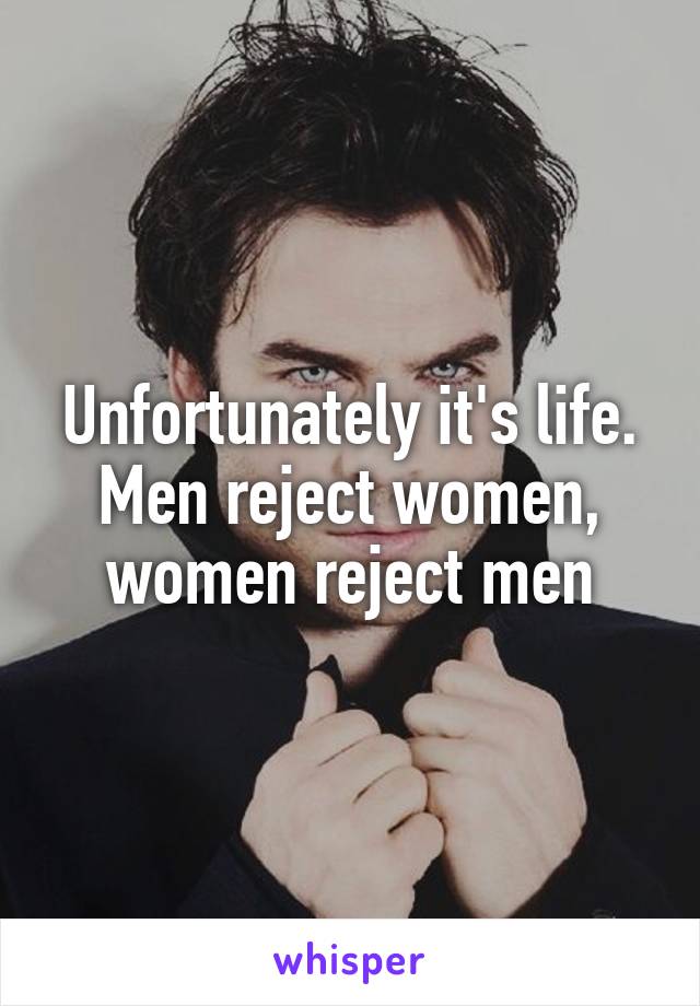 Unfortunately it's life. Men reject women, women reject men