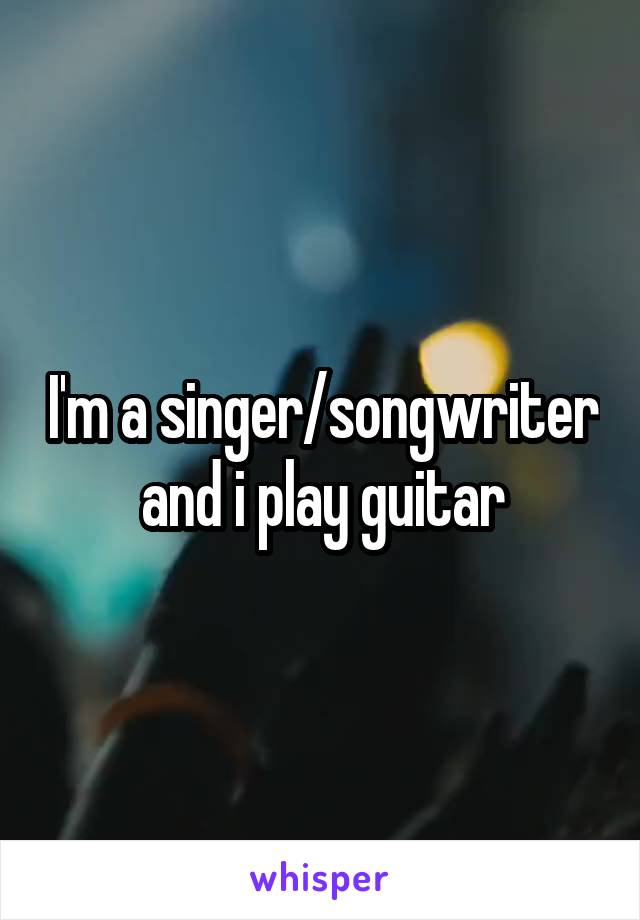 I'm a singer/songwriter
and i play guitar