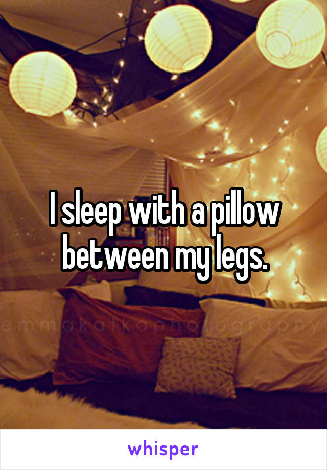 I sleep with a pillow between my legs.