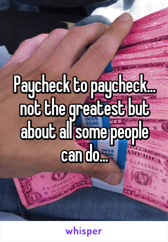 Paycheck to paycheck... not the greatest but about all some people can do...
