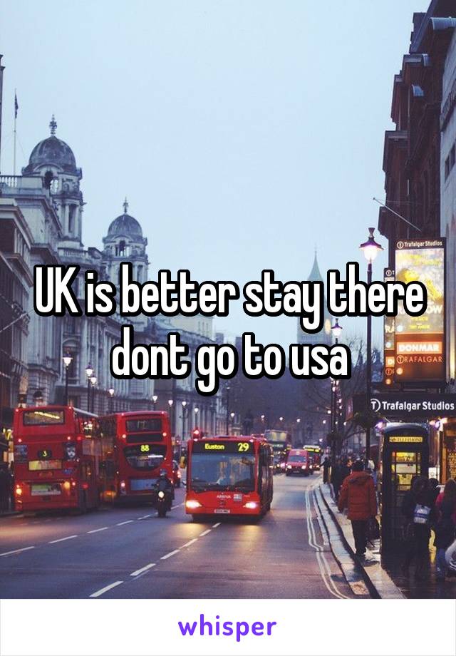UK is better stay there dont go to usa