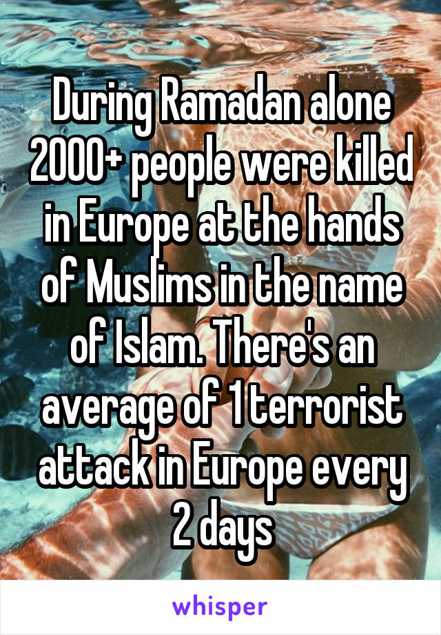During Ramadan alone 2000+ people were killed in Europe at the hands of Muslims in the name of Islam. There's an average of 1 terrorist attack in Europe every 2 days