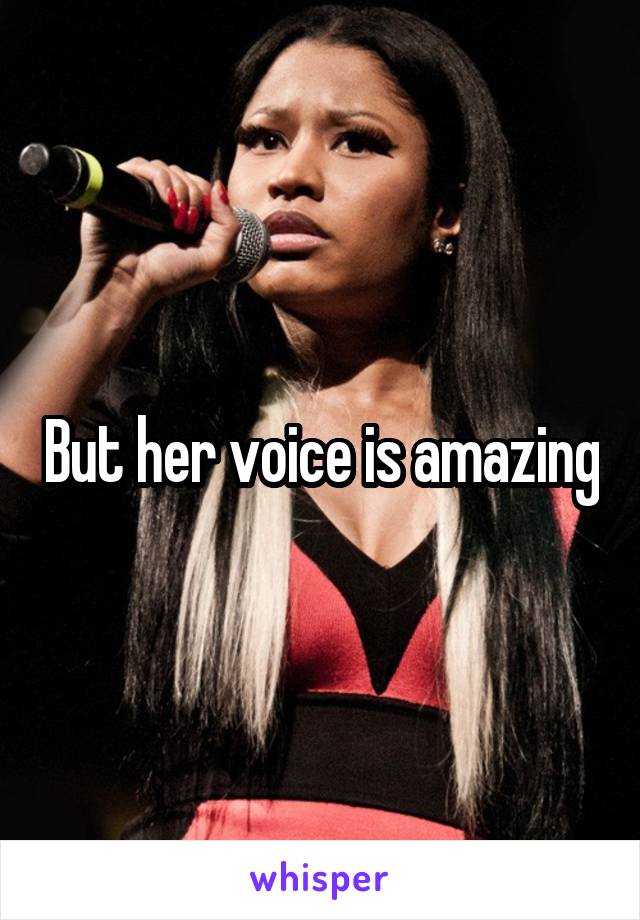 But her voice is amazing