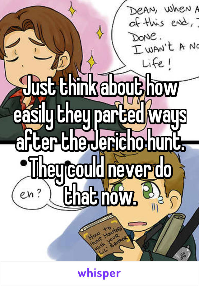 Just think about how easily they parted ways after the Jericho hunt. They could never do that now.