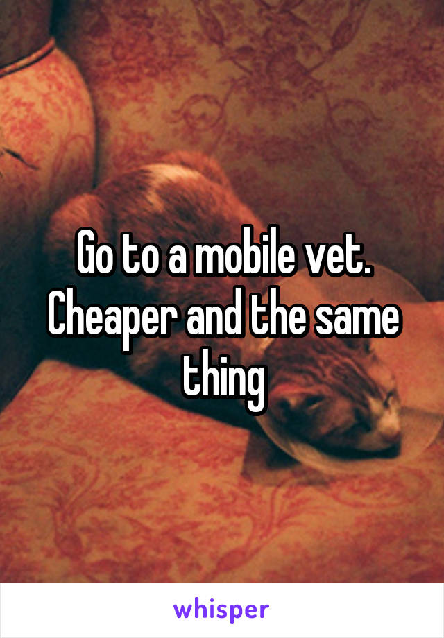 Go to a mobile vet. Cheaper and the same thing