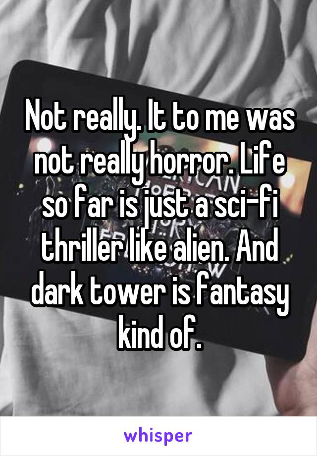 Not really. It to me was not really horror. Life so far is just a sci-fi thriller like alien. And dark tower is fantasy kind of.