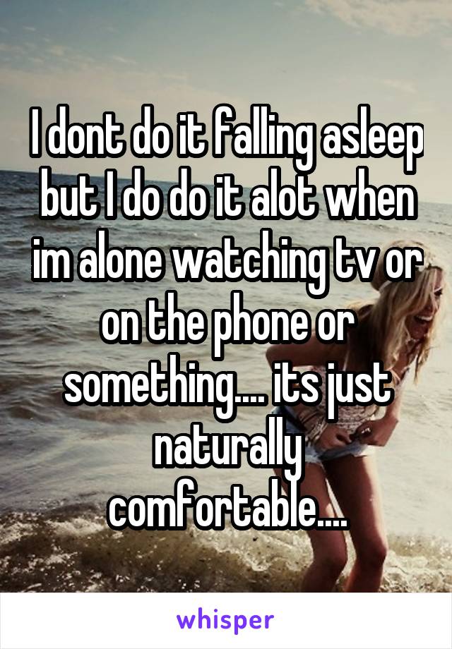 I dont do it falling asleep but I do do it alot when im alone watching tv or on the phone or something.... its just naturally comfortable....