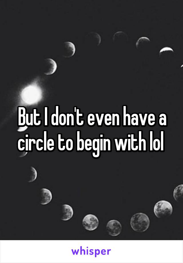 But I don't even have a circle to begin with lol 