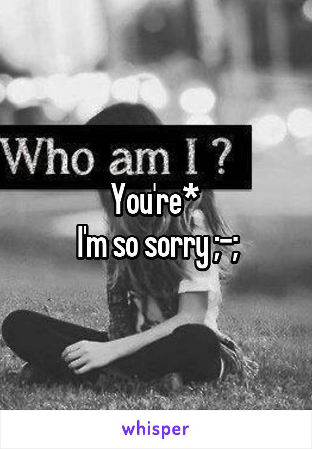 You're* 
I'm so sorry ;-;