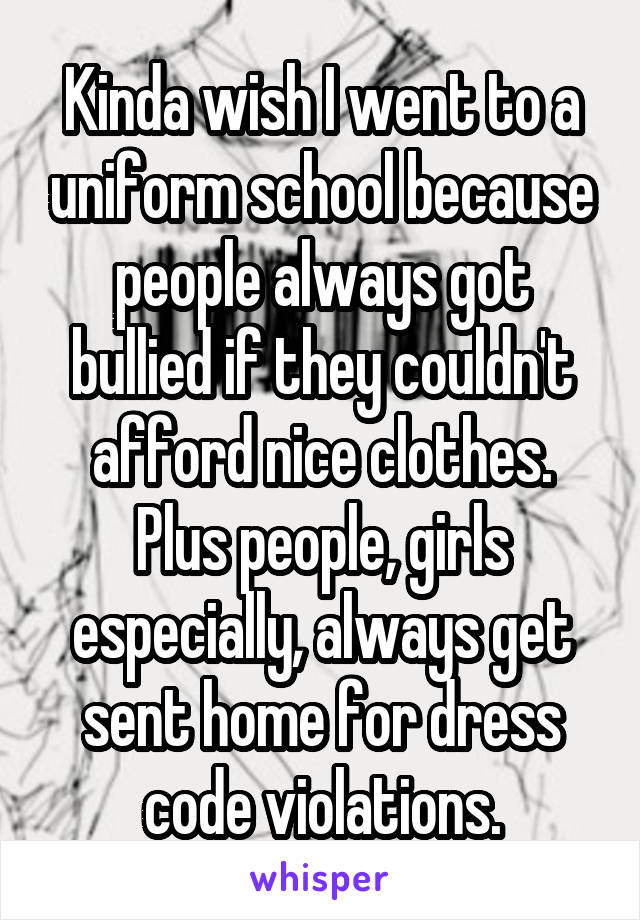 Kinda wish I went to a uniform school because people always got bullied if they couldn't afford nice clothes. Plus people, girls especially, always get sent home for dress code violations.