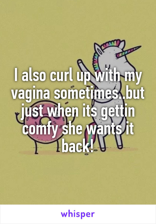 I also curl up with my vagina sometimes..but just when its gettin comfy she wants it back!