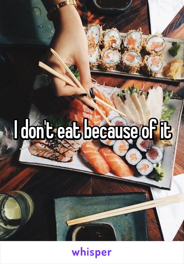 I don't eat because of it