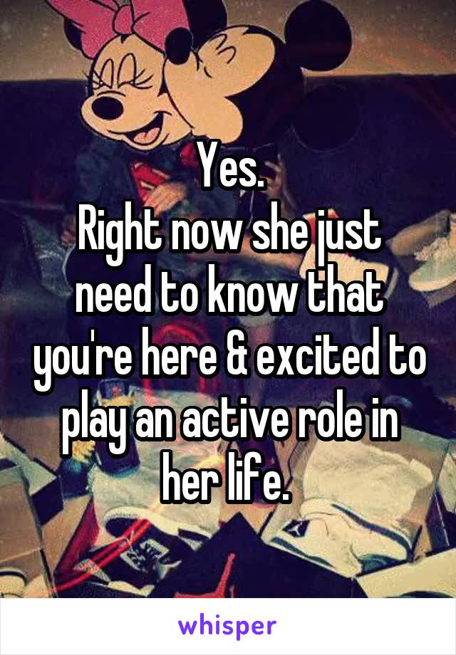 Yes.
Right now she just need to know that you're here & excited to play an active role in her life. 