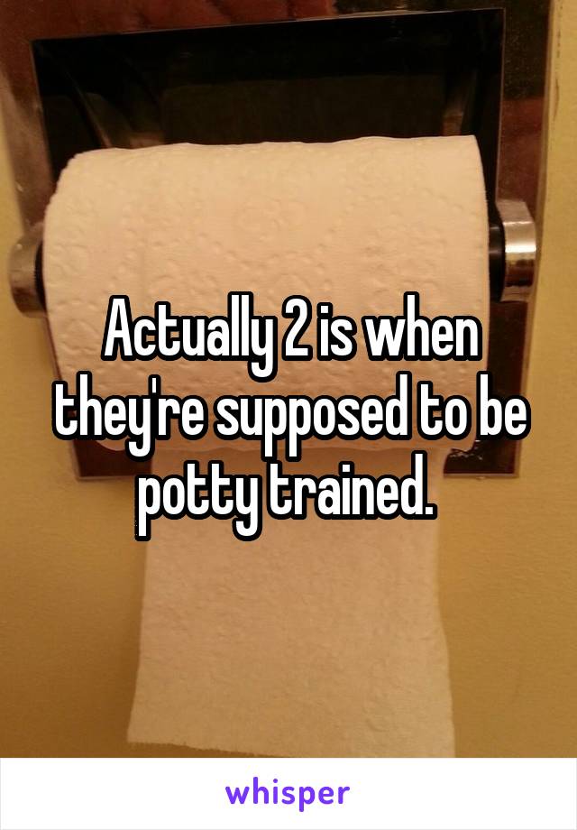 Actually 2 is when they're supposed to be potty trained. 