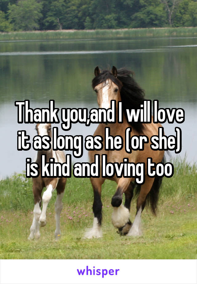 Thank you,and I will love it as long as he (or she) is kind and loving too