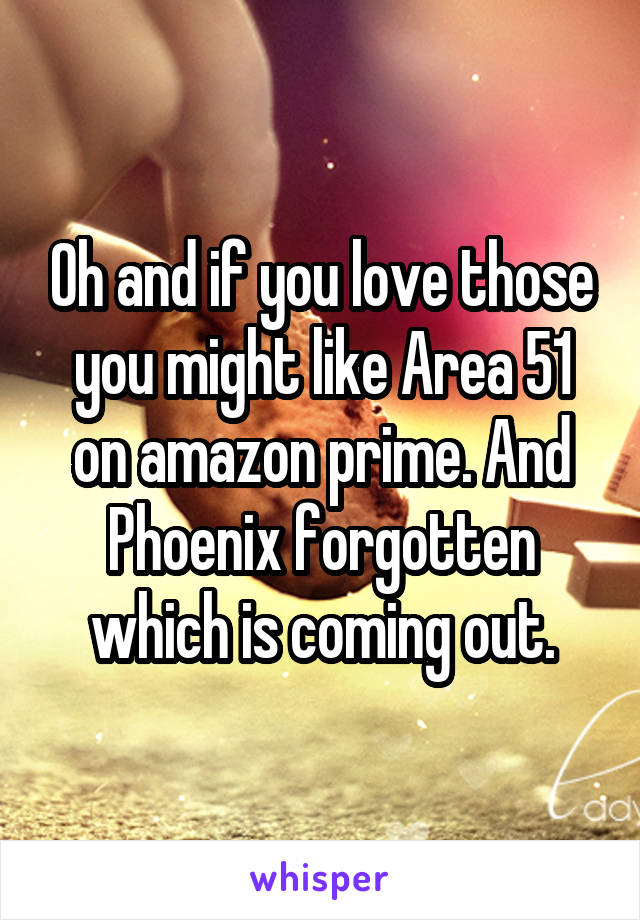 Oh and if you love those you might like Area 51 on amazon prime. And Phoenix forgotten which is coming out.