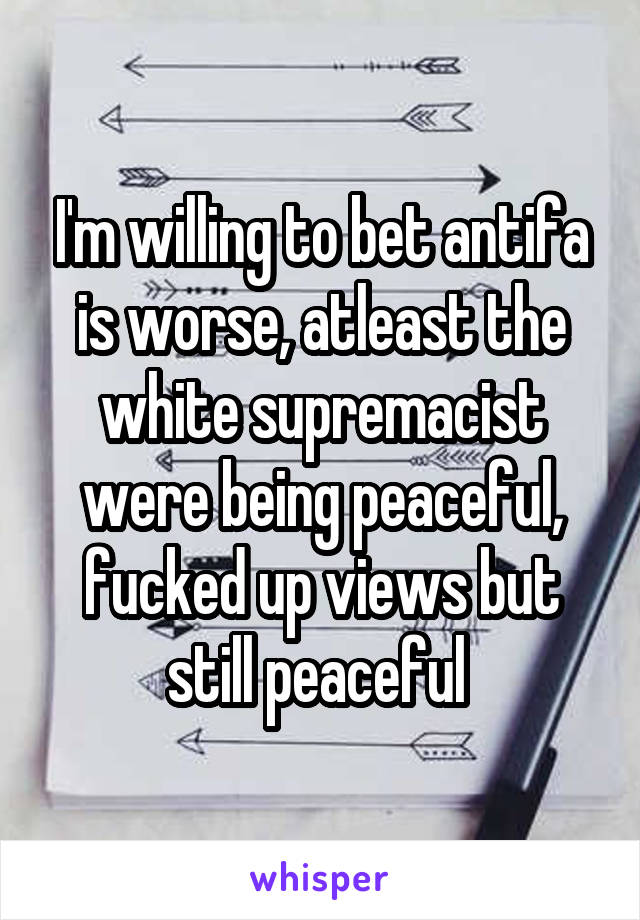 I'm willing to bet antifa is worse, atleast the white supremacist were being peaceful, fucked up views but still peaceful 