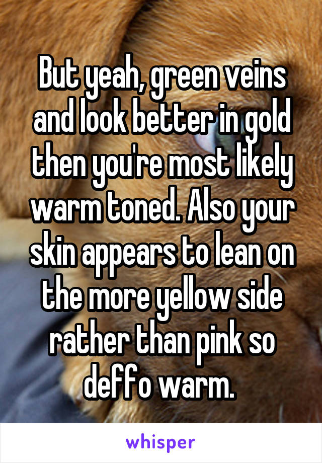 But yeah, green veins and look better in gold then you're most likely warm toned. Also your skin appears to lean on the more yellow side rather than pink so deffo warm. 