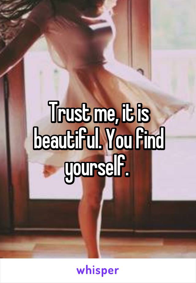 Trust me, it is beautiful. You find yourself. 
