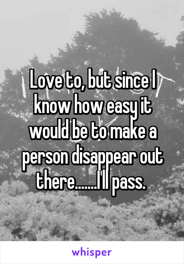 Love to, but since I know how easy it would be to make a person disappear out there.......I'll pass. 