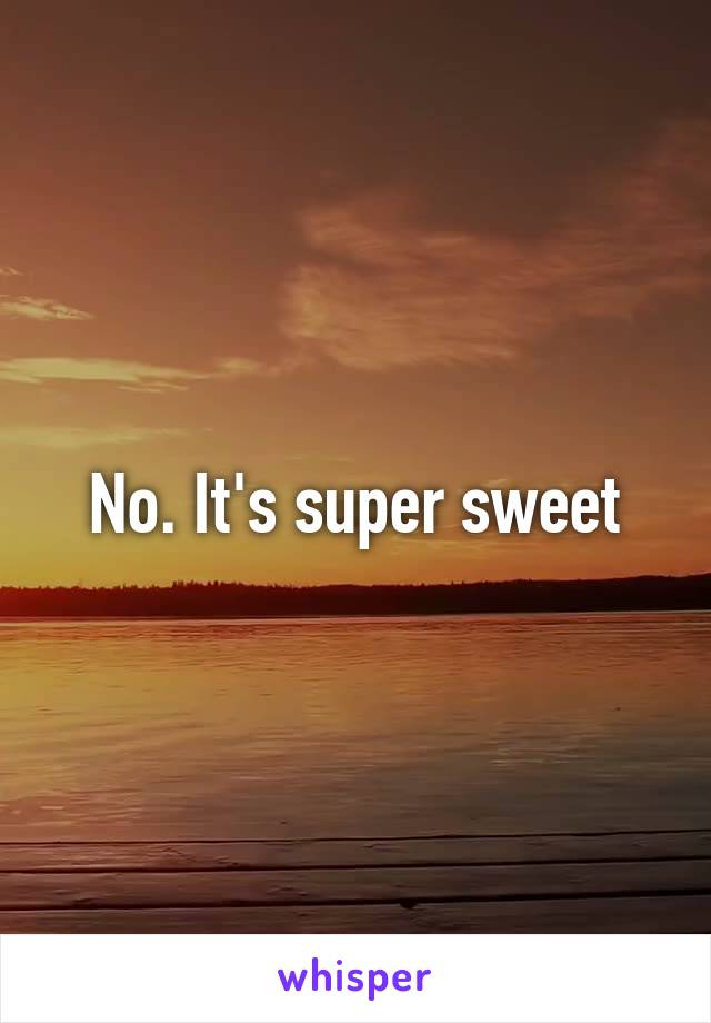 No. It's super sweet