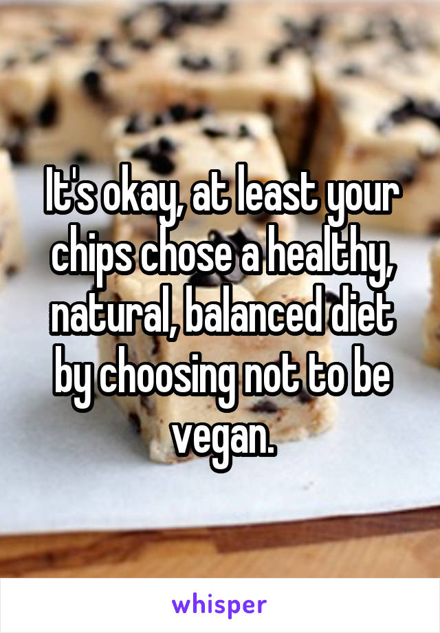 It's okay, at least your chips chose a healthy, natural, balanced diet by choosing not to be vegan.