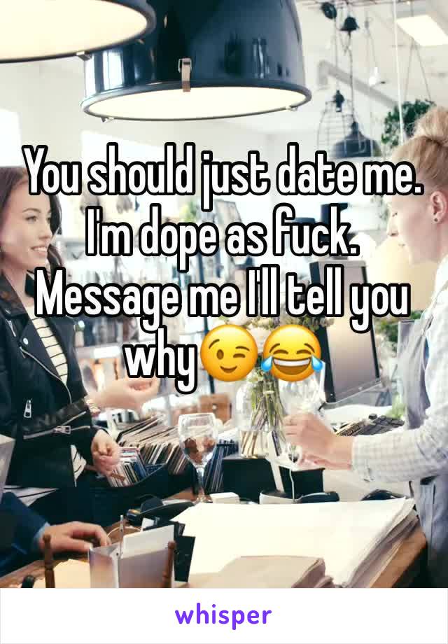 You should just date me. I'm dope as fuck. Message me I'll tell you why😉😂