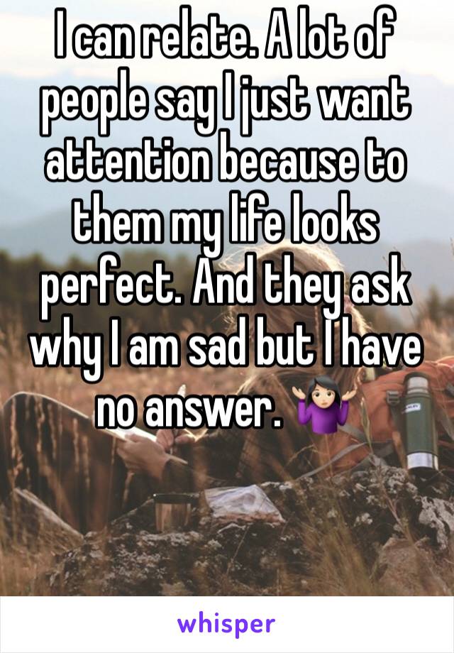 I can relate. A lot of people say I just want attention because to them my life looks perfect. And they ask why I am sad but I have no answer. 🤷🏻‍♀️