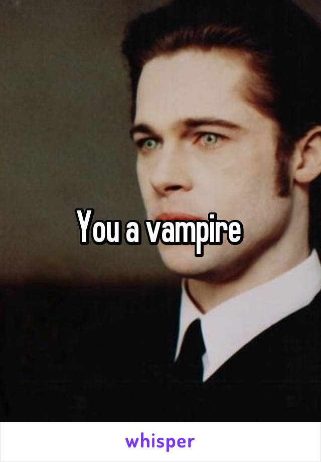 You a vampire 