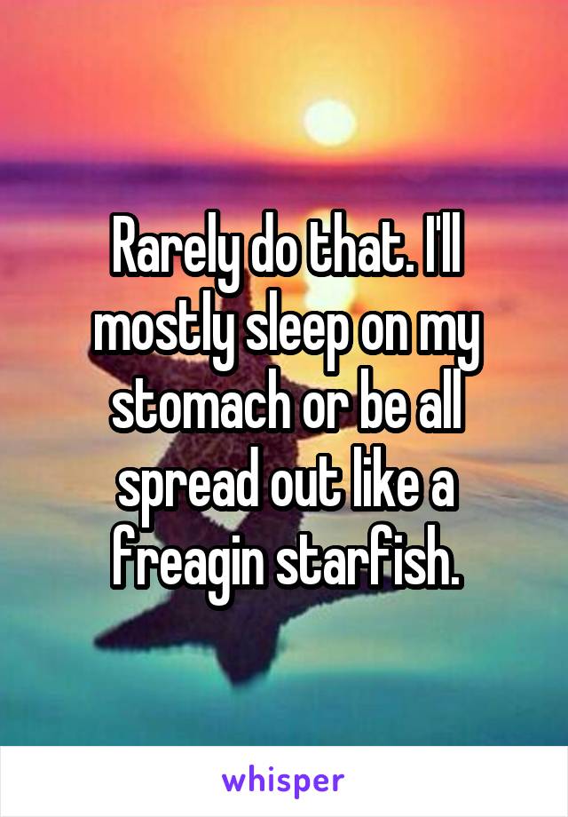 Rarely do that. I'll mostly sleep on my stomach or be all spread out like a freagin starfish.