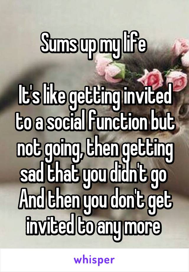 Sums up my life 

It's like getting invited to a social function but not going, then getting sad that you didn't go 
And then you don't get invited to any more 