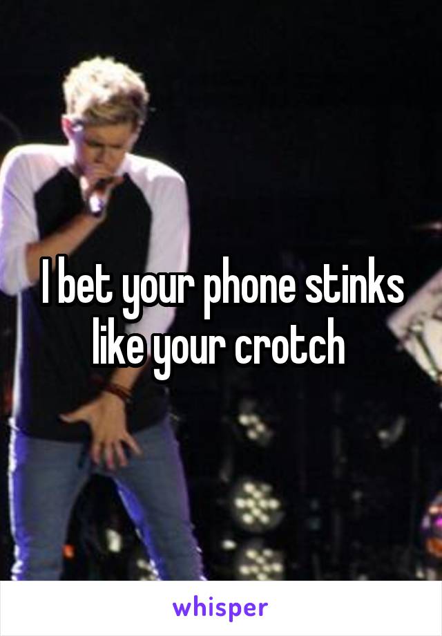 I bet your phone stinks like your crotch 