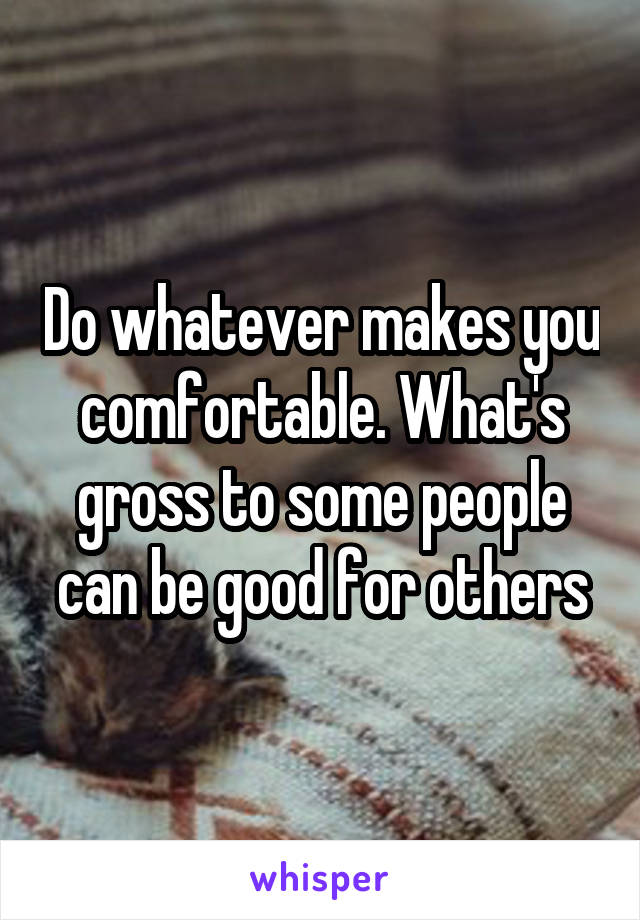 Do whatever makes you comfortable. What's gross to some people can be good for others
