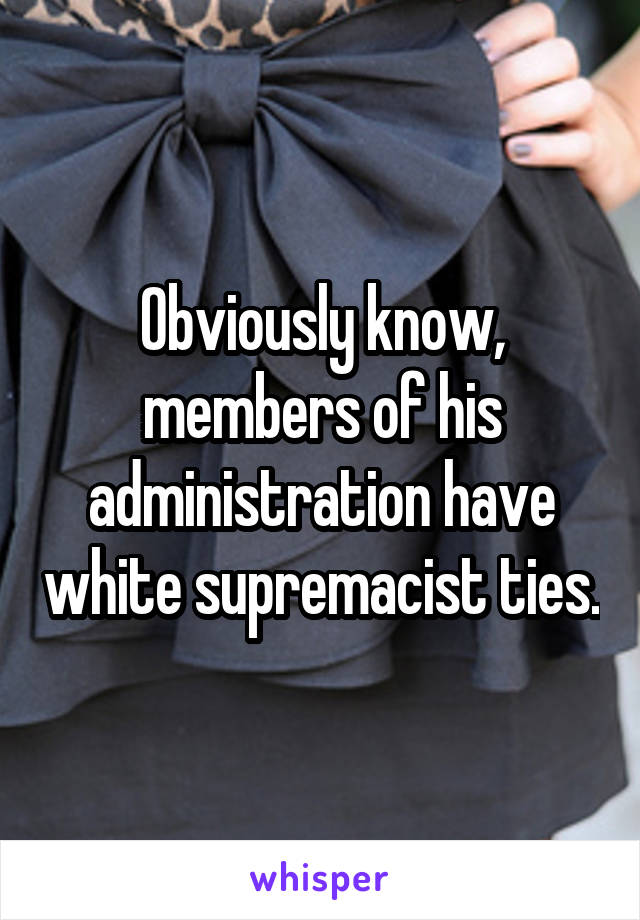 Obviously know, members of his administration have white supremacist ties.