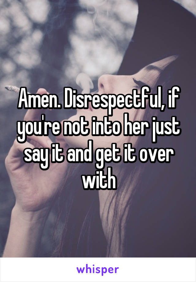 Amen. Disrespectful, if you're not into her just say it and get it over with