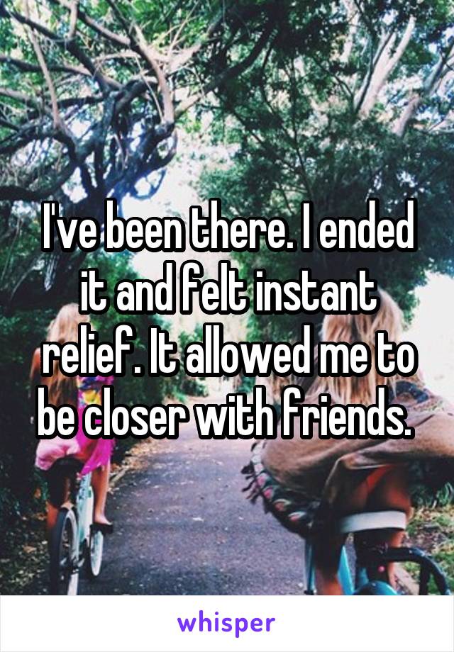 I've been there. I ended it and felt instant relief. It allowed me to be closer with friends. 