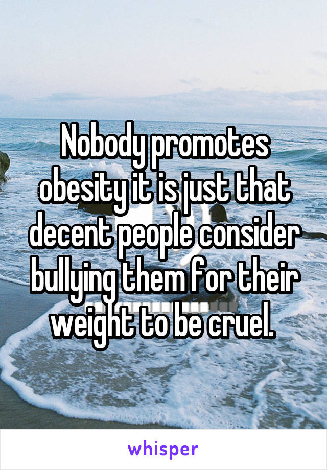 Nobody promotes obesity it is just that decent people consider bullying them for their weight to be cruel. 