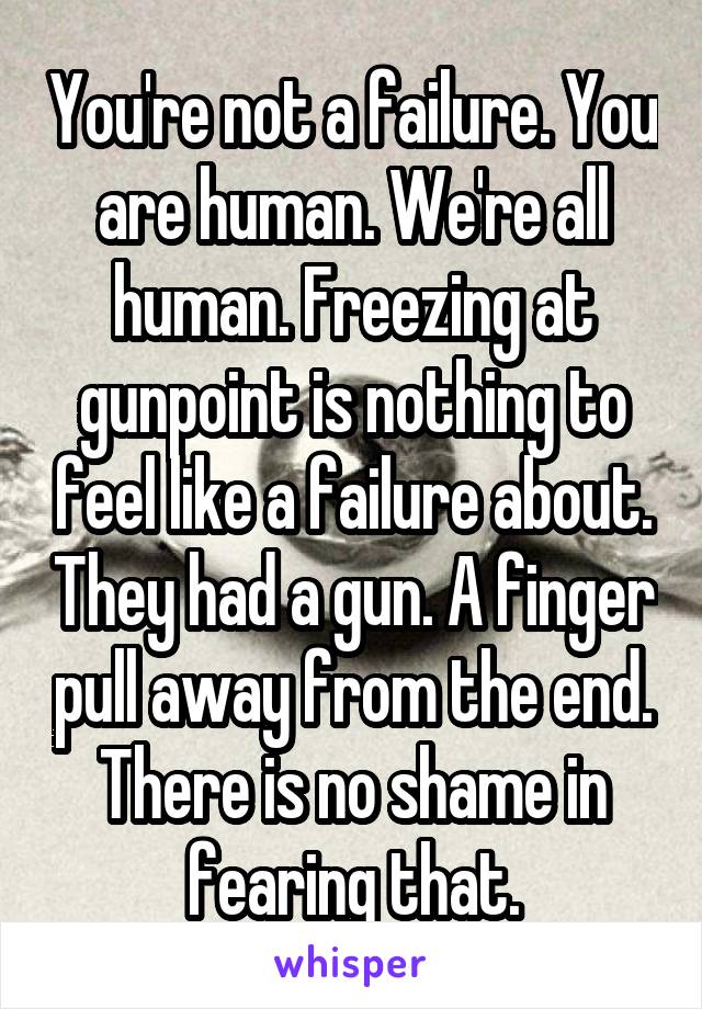 You're not a failure. You are human. We're all human. Freezing at gunpoint is nothing to feel like a failure about. They had a gun. A finger pull away from the end. There is no shame in fearing that.