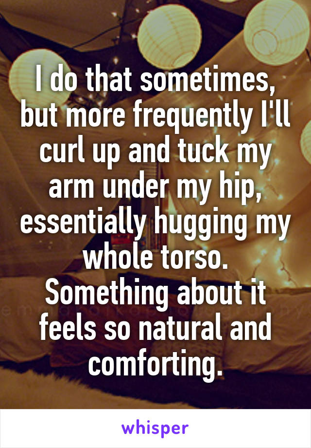 I do that sometimes, but more frequently I'll curl up and tuck my arm under my hip, essentially hugging my whole torso. Something about it feels so natural and comforting.