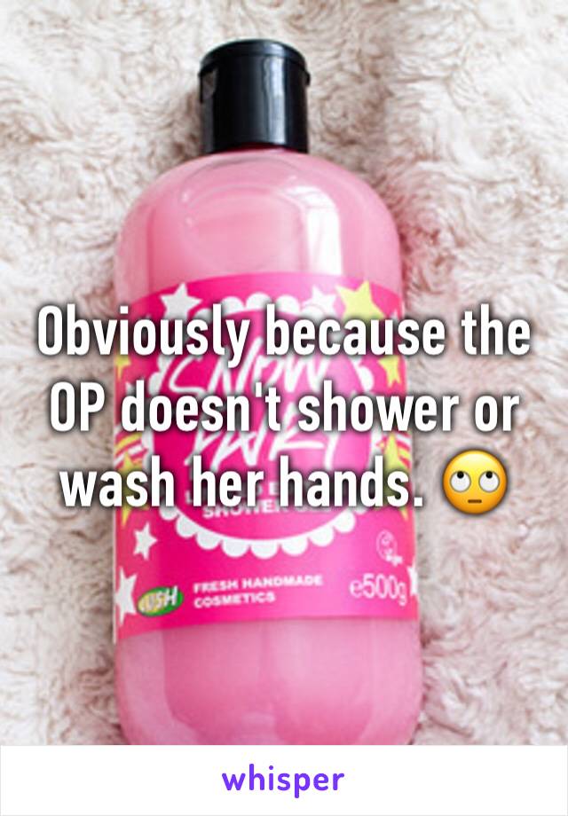 Obviously because the OP doesn't shower or wash her hands. 🙄