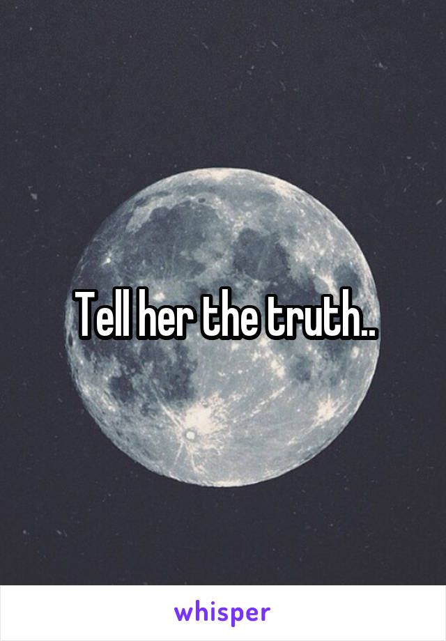 Tell her the truth..