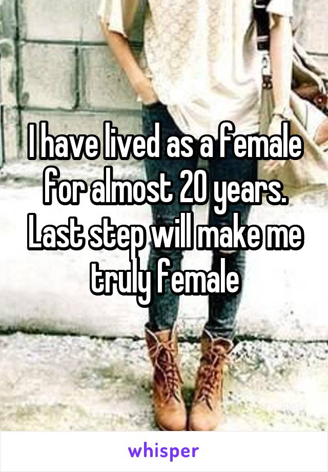 I have lived as a female for almost 20 years. Last step will make me truly female
