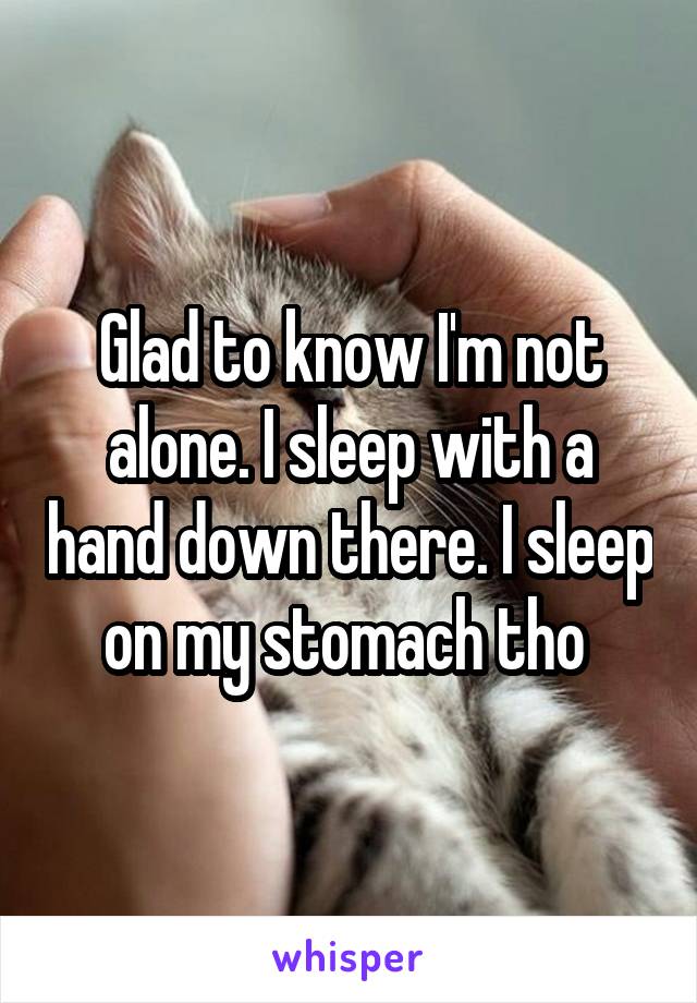 Glad to know I'm not alone. I sleep with a hand down there. I sleep on my stomach tho 