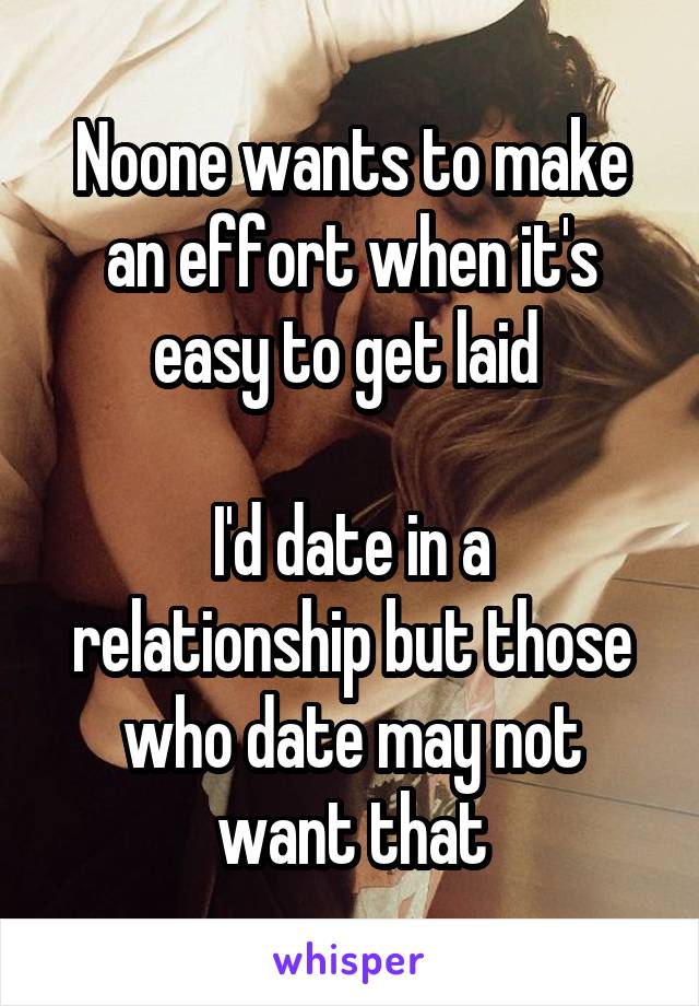 Noone wants to make an effort when it's easy to get laid 

I'd date in a relationship but those who date may not want that