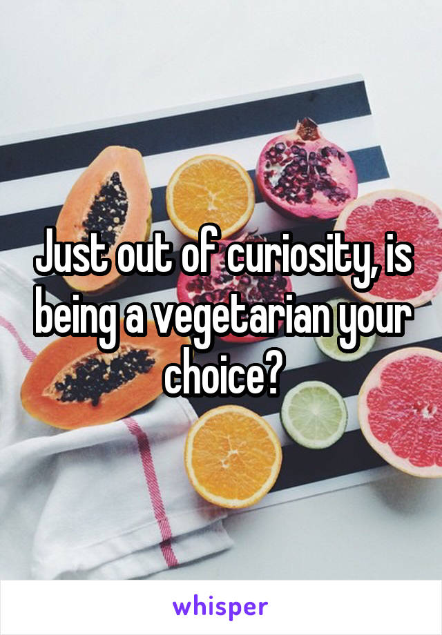 Just out of curiosity, is being a vegetarian your choice?